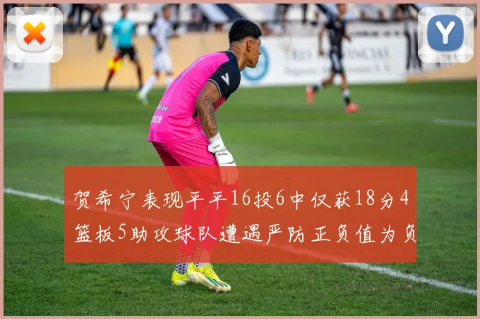 贺希宁表现平平16投6中仅获18分4篮板5助攻球队遭遇严防正负值为负7