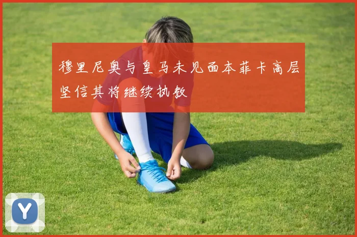 穆里尼奥与皇马未见面本菲卡高层坚信其将继续执教
