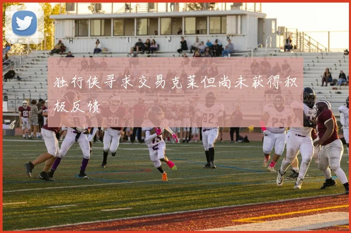 独行侠寻求交易克莱但尚未获得积极反馈