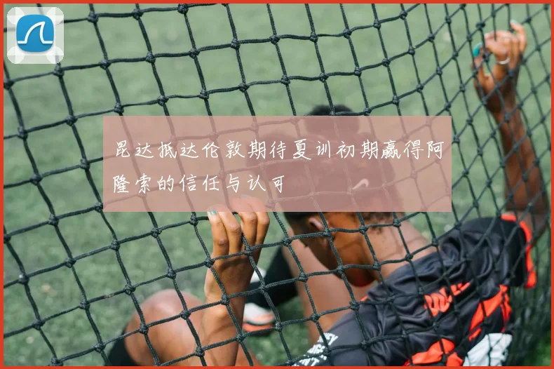 昆达抵达伦敦期待夏训初期赢得阿隆索的信任与认可