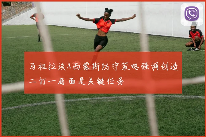 马祖拉谈A西蒙斯防守策略强调创造二打一局面是关键任务