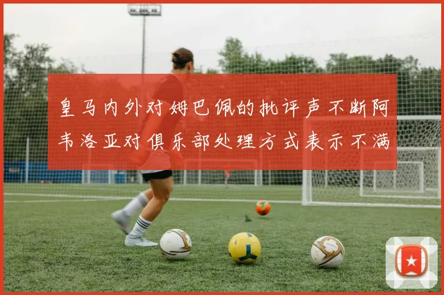皇马内外对姆巴佩的批评声不断阿韦洛亚对俱乐部处理方式表示不满