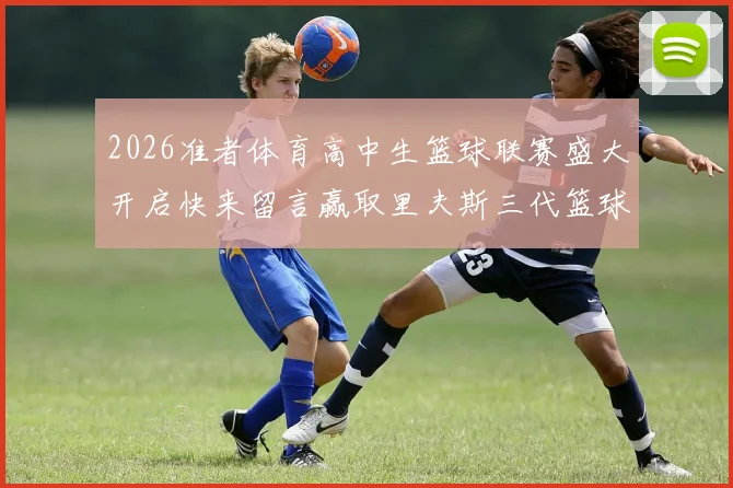 2026准者体育高中生篮球联赛盛大开启快来留言赢取里夫斯三代篮球鞋