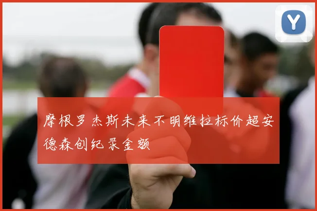 摩根罗杰斯未来不明维拉标价超安德森创纪录金额