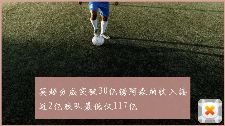 英超分成突破30亿镑阿森纳收入接近2亿狼队最低仅117亿