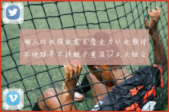湖人对抗强敌需东詹全力以赴期待其他球员不掉链子重温77大头组合辉煌