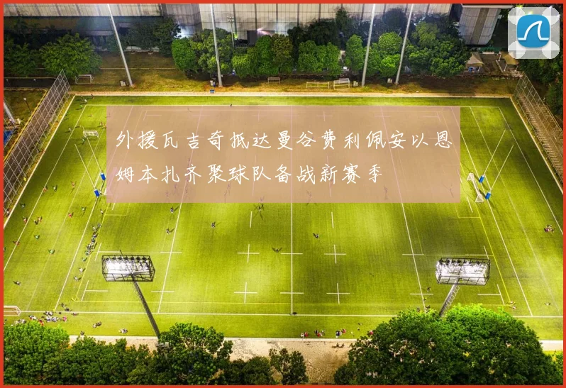 外援瓦吉奇抵达曼谷费利佩安以恩姆本扎齐聚球队备战新赛季