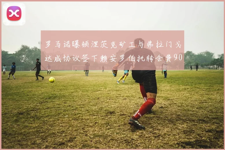 罗马诺曝顿涅茨克矿工与弗拉门戈达成协议签下赖安罗伯托转会费900万欧元