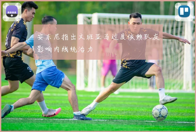 安东尼指出文班亚马过度依赖队友影响内线统治力