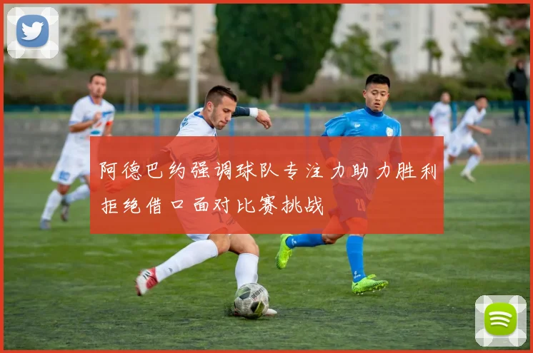 阿德巴约强调球队专注力助力胜利拒绝借口面对比赛挑战