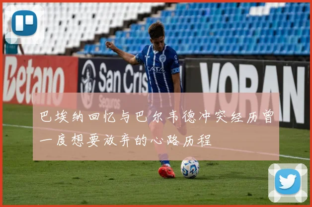 巴埃纳回忆与巴尔韦德冲突经历曾一度想要放弃的心路历程