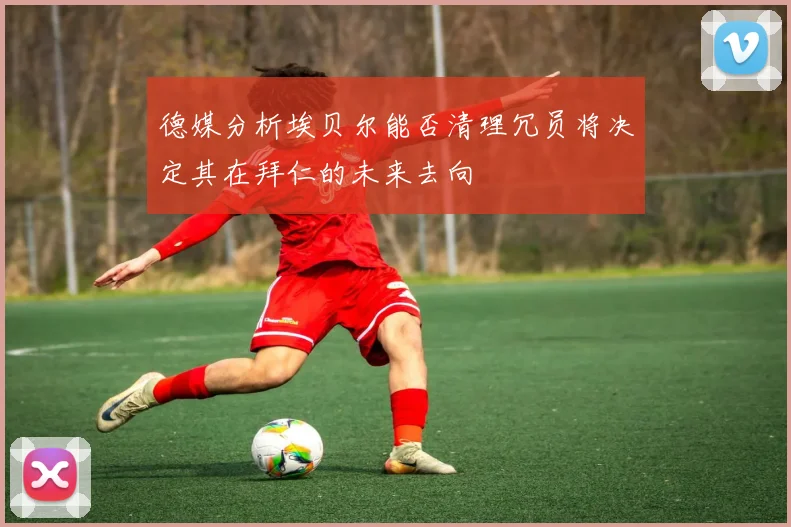 德媒分析埃贝尔能否清理冗员将决定其在拜仁的未来去向