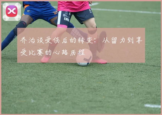乔治谈受伤后的转变：从留力到享受比赛的心路历程