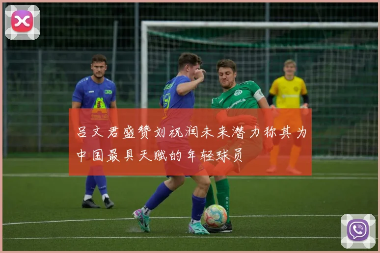 吕文君盛赞刘祝润未来潜力称其为中国最具天赋的年轻球员