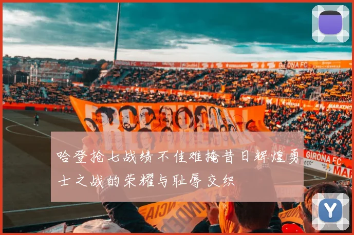 哈登抢七战绩不佳难掩昔日辉煌勇士之战的荣耀与耻辱交织