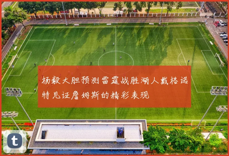 杨毅大胆预测雷霆战胜湖人戴格诺特见证詹姆斯的精彩表现