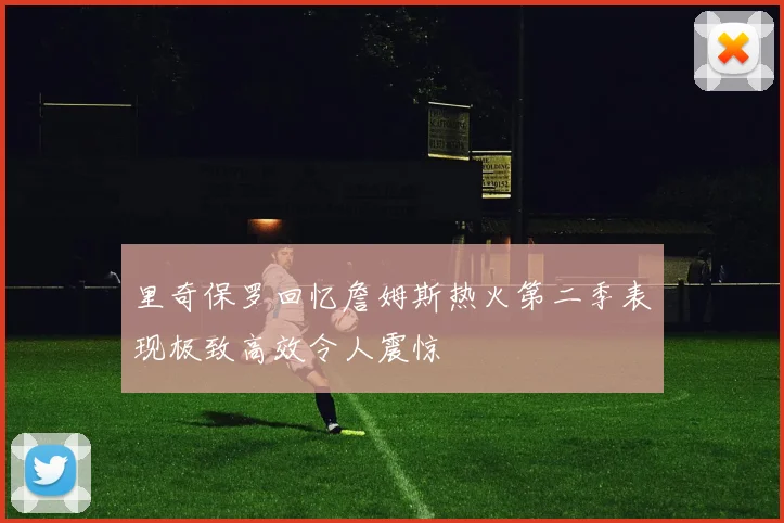 里奇保罗回忆詹姆斯热火第二季表现极致高效令人震惊
