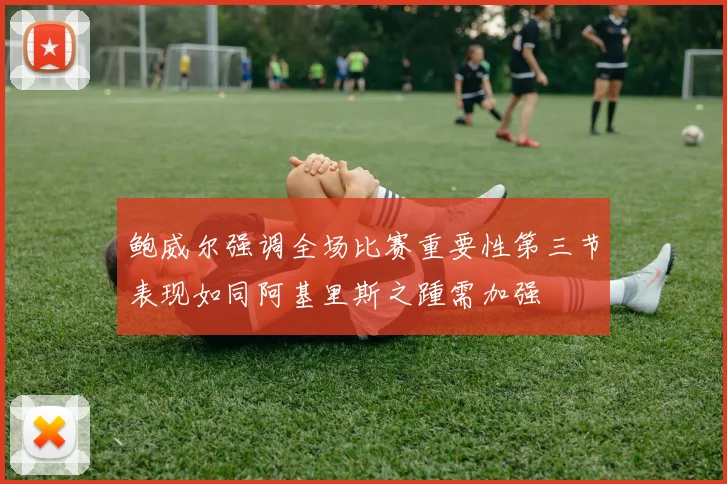 鲍威尔强调全场比赛重要性第三节表现如同阿基里斯之踵需加强