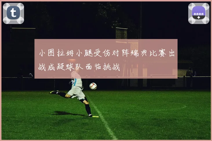小图拉姆小腿受伤对阵瑞典比赛出战成疑球队面临挑战