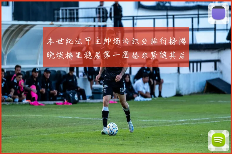 本世纪法甲主帅场均积分排行榜揭晓埃梅里稳居第一图赫尔紧随其后