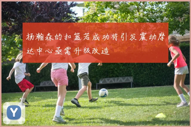 杨瀚森的扣篮若成功将引发震动摩达中心亟需升级改造