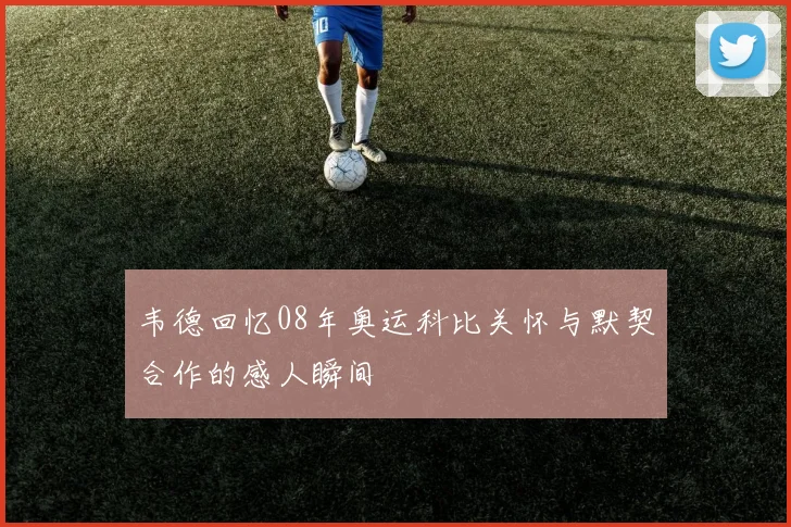 韦德回忆08年奥运科比关怀与默契合作的感人瞬间