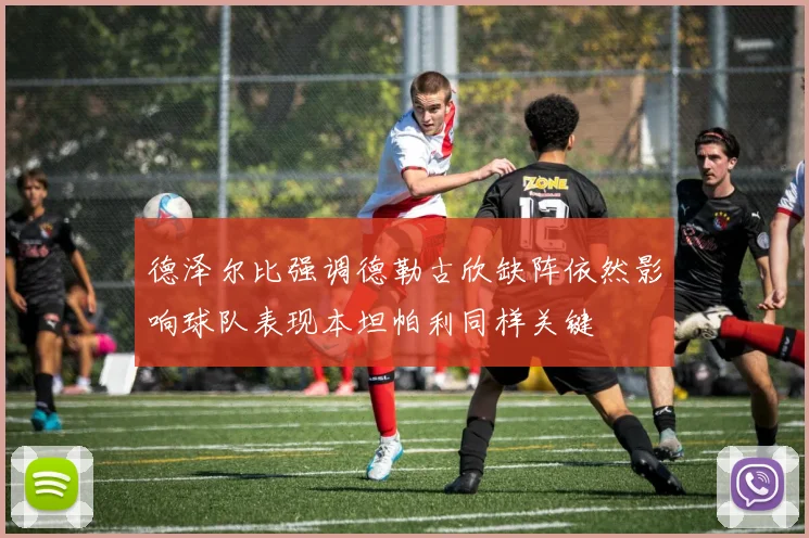 德泽尔比强调德勒古欣缺阵依然影响球队表现本坦帕利同样关键